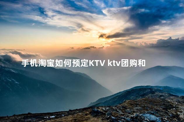手机淘宝如何预定KTV ktv团购和预定的区别